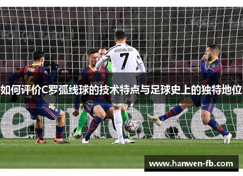 如何评价C罗弧线球的技术特点与足球史上的独特地位