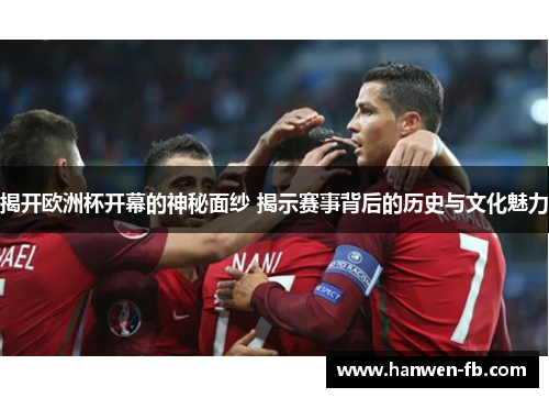 揭开欧洲杯开幕的神秘面纱 揭示赛事背后的历史与文化魅力