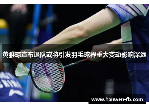 黄雅琼宣布退队或将引发羽毛球界重大变动影响深远
