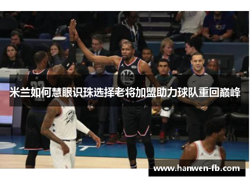 米兰如何慧眼识珠选择老将加盟助力球队重回巅峰