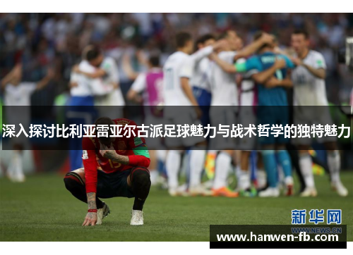 深入探讨比利亚雷亚尔古派足球魅力与战术哲学的独特魅力