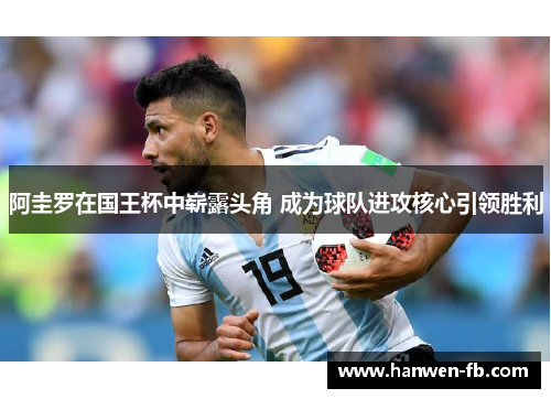 阿圭罗在国王杯中崭露头角 成为球队进攻核心引领胜利