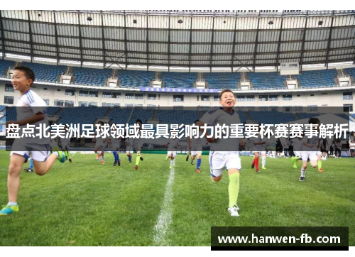 盘点北美洲足球领域最具影响力的重要杯赛赛事解析