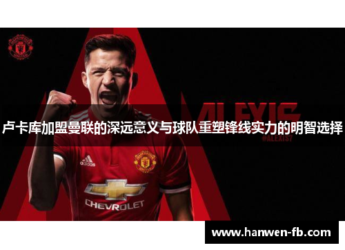 卢卡库加盟曼联的深远意义与球队重塑锋线实力的明智选择