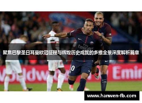 聚焦巴黎圣日耳曼欧冠征程与辉煌历史成就的多维全景深度解析篇章