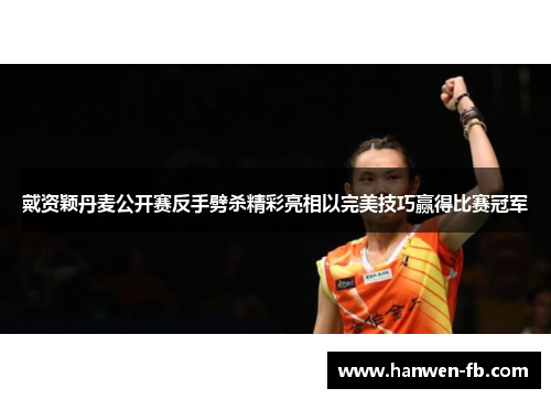 戴资颖丹麦公开赛反手劈杀精彩亮相以完美技巧赢得比赛冠军