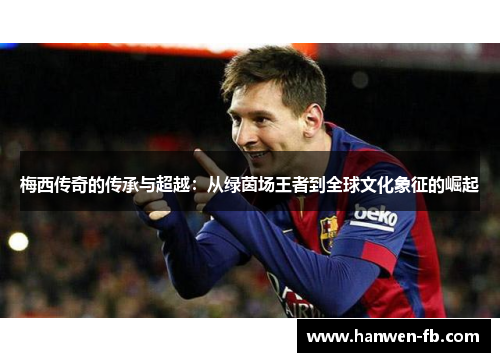 梅西传奇的传承与超越：从绿茵场王者到全球文化象征的崛起