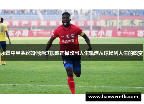 永昌中甲金靴如何通过加盟选择改写人生轨迹从球场到人生的蜕变