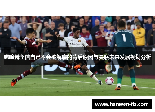 滕哈赫坚信自己不会被解雇的背后原因与曼联未来发展规划分析