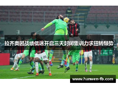 拉齐奥因战绩低迷开启三天封闭集训力求扭转颓势