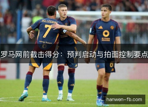罗马网前截击得分：预判启动与拍面控制要点